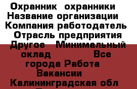 Охранник. охранники › Название организации ­ Компания-работодатель › Отрасль предприятия ­ Другое › Минимальный оклад ­ 50 000 - Все города Работа » Вакансии   . Калининградская обл.,Приморск г.